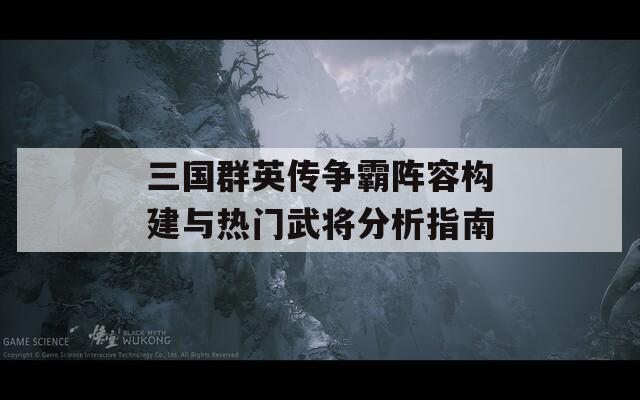 三国群英传争霸阵容构建与热门武将分析指南