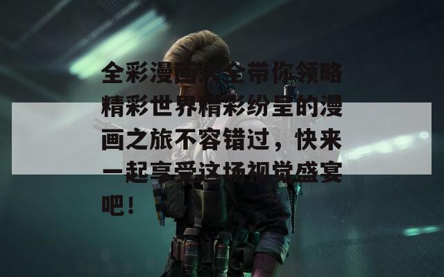 全彩漫画大全带你领略精彩世界精彩纷呈的漫画之旅不容错过，快来一起享受这场视觉盛宴吧！