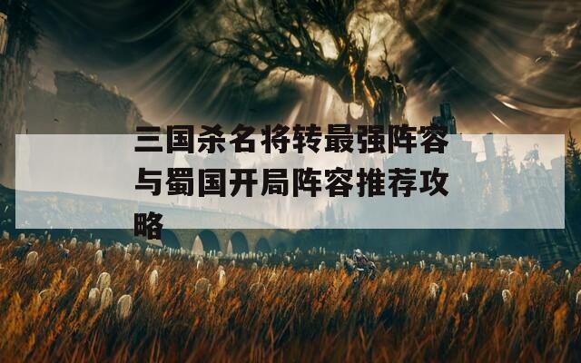 三国杀名将转最强阵容与蜀国开局阵容推荐攻略
