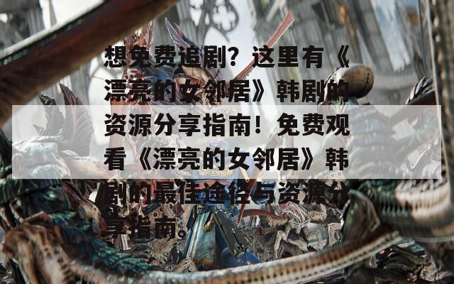 想免费追剧？这里有《漂亮的女邻居》韩剧的资源分享指南！免费观看《漂亮的女邻居》韩剧的最佳途径与资源分享指南。