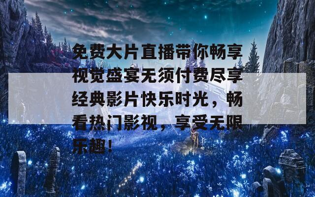 免费大片直播带你畅享视觉盛宴无须付费尽享经典影片快乐时光，畅看热门影视，享受无限乐趣！