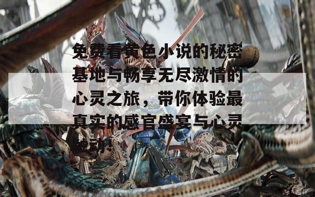 免费看黄色小说的秘密基地与畅享无尽激情的心灵之旅，带你体验最真实的感官盛宴与心灵触动！