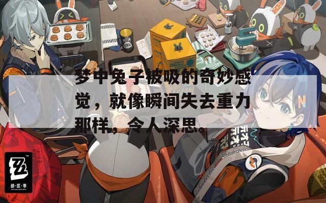 梦中兔子被吸的奇妙感觉，就像瞬间失去重力那样，令人深思。