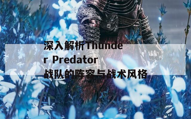 深入解析Thunder Predator战队的阵容与战术风格