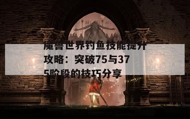 魔兽世界钓鱼技能提升攻略：突破75与375阶段的技巧分享
