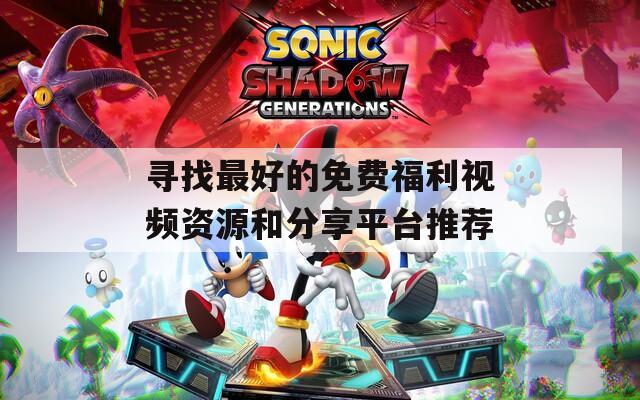 寻找最好的免费福利视频资源和分享平台推荐