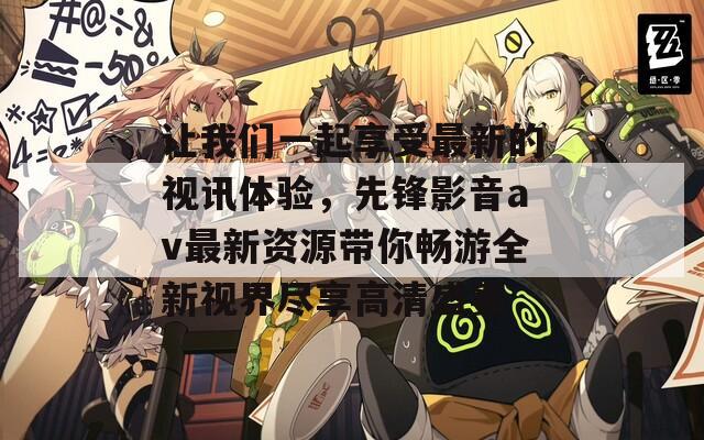 让我们一起享受最新的视讯体验，先锋影音av最新资源带你畅游全新视界尽享高清盛宴