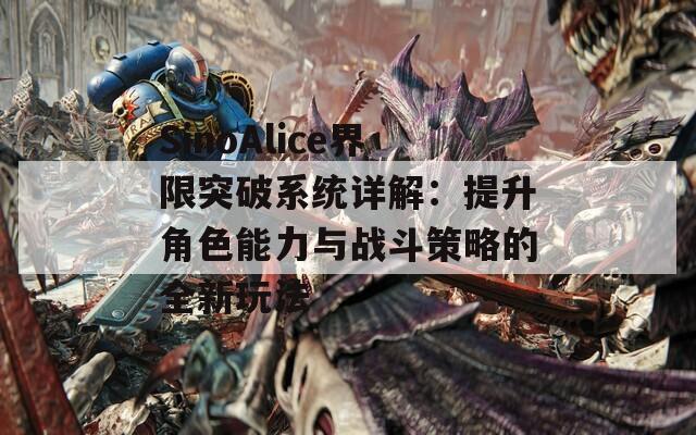 SinoAlice界限突破系统详解：提升角色能力与战斗策略的全新玩法