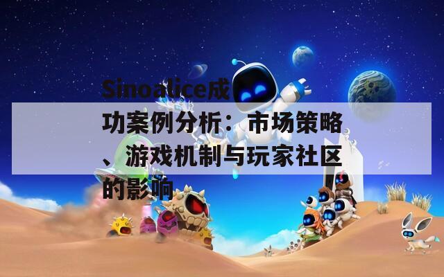 Sinoalice成功案例分析：市场策略、游戏机制与玩家社区的影响
