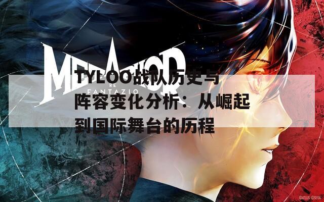 TYLOO战队历史与阵容变化分析：从崛起到国际舞台的历程