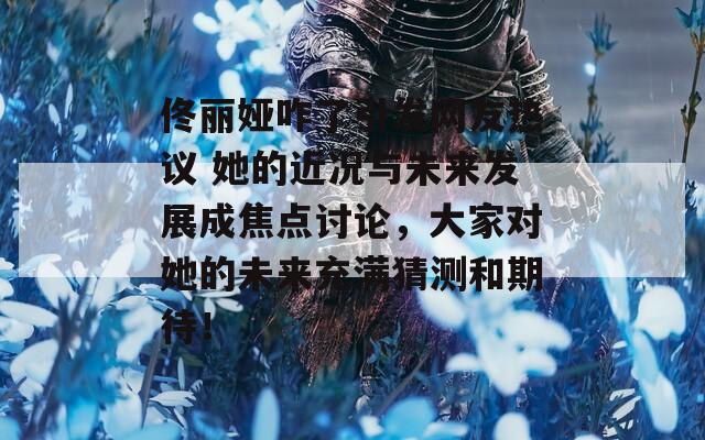 佟丽娅咋了引发网友热议 她的近况与未来发展成焦点讨论，大家对她的未来充满猜测和期待！