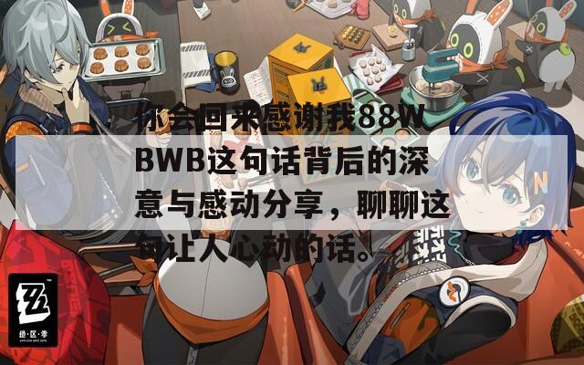 你会回来感谢我88WBWB这句话背后的深意与感动分享，聊聊这句让人心动的话。