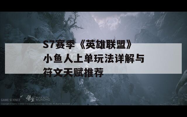 S7赛季《英雄联盟》小鱼人上单玩法详解与符文天赋推荐
