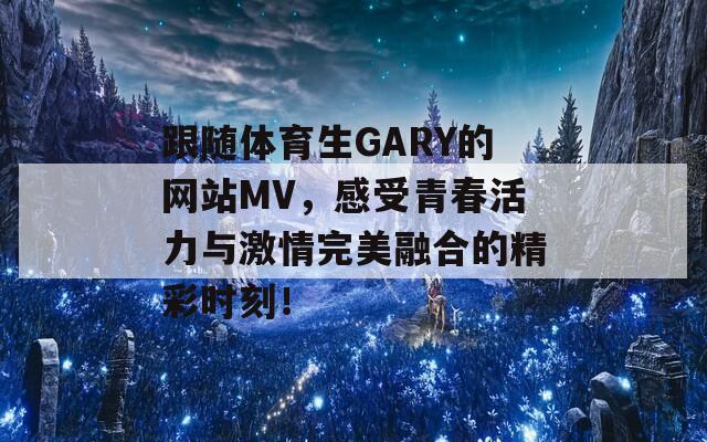 跟随体育生GARY的网站MV，感受青春活力与激情完美融合的精彩时刻！