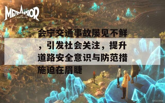 会宁交通事故屡见不鲜，引发社会关注，提升道路安全意识与防范措施迫在眉睫