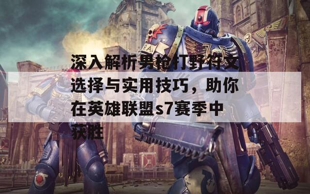 深入解析男枪打野符文选择与实用技巧，助你在英雄联盟s7赛季中获胜