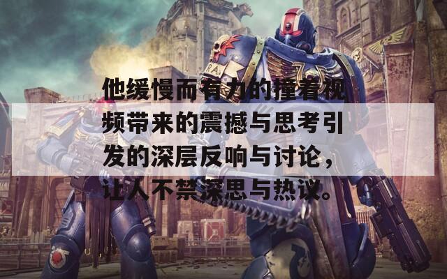 他缓慢而有力的撞着视频带来的震撼与思考引发的深层反响与讨论，让人不禁深思与热议。