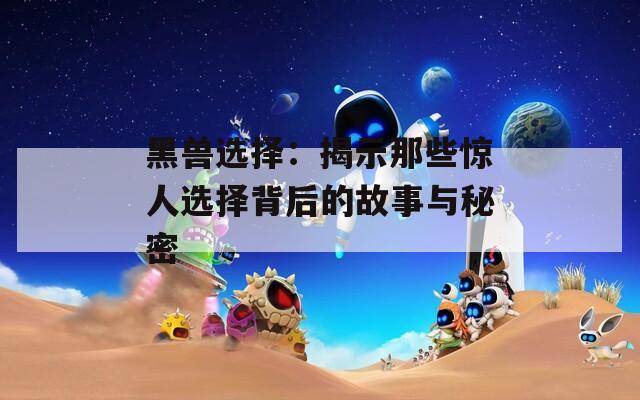 黑兽选择：揭示那些惊人选择背后的故事与秘密
