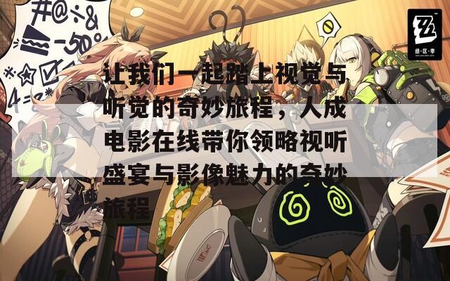 让我们一起踏上视觉与听觉的奇妙旅程，人成电影在线带你领略视听盛宴与影像魅力的奇妙旅程