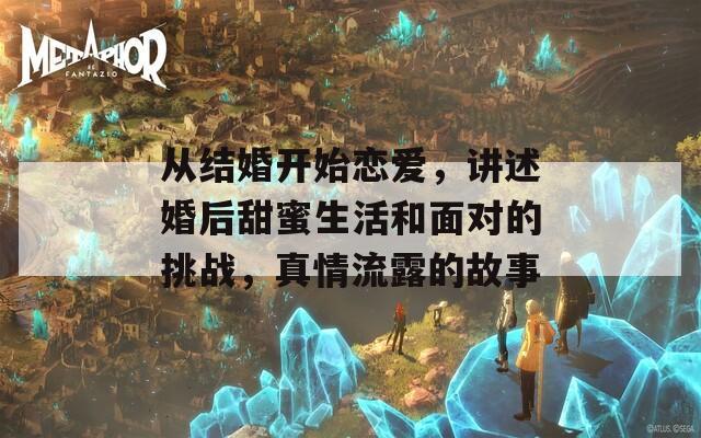 从结婚开始恋爱，讲述婚后甜蜜生活和面对的挑战，真情流露的故事