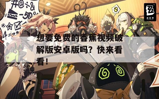 想要免费的香蕉视频破解版安卓版吗？快来看看！