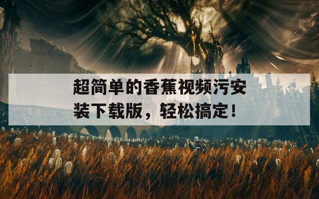 超简单的香蕉视频污安装下载版，轻松搞定！