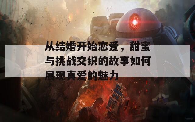 从结婚开始恋爱，甜蜜与挑战交织的故事如何展现真爱的魅力
