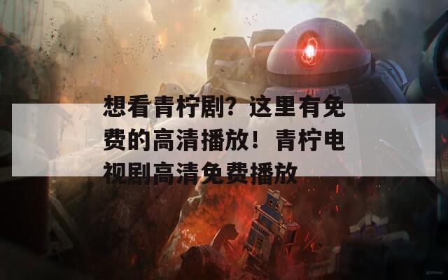 想看青柠剧？这里有免费的高清播放！青柠电视剧高清免费播放