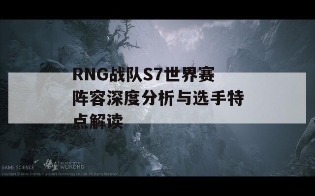 RNG战队S7世界赛阵容深度分析与选手特点解读