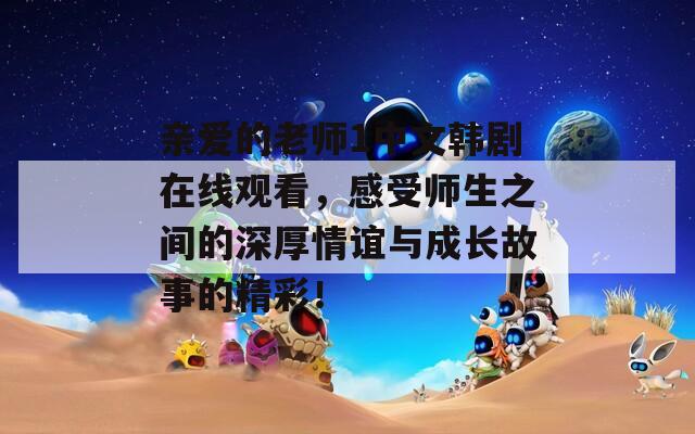 亲爱的老师1中文韩剧在线观看，感受师生之间的深厚情谊与成长故事的精彩！