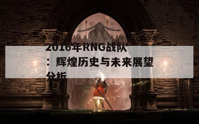 2016年RNG战队：辉煌历史与未来展望分析