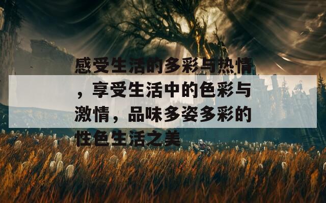 感受生活的多彩与热情，享受生活中的色彩与激情，品味多姿多彩的性色生活之美