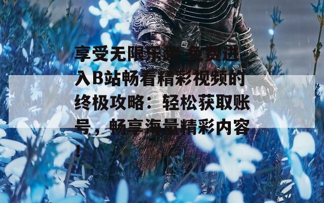 享受无限乐趣 免费进入B站畅看精彩视频的终极攻略：轻松获取账号，畅享海量精彩内容！