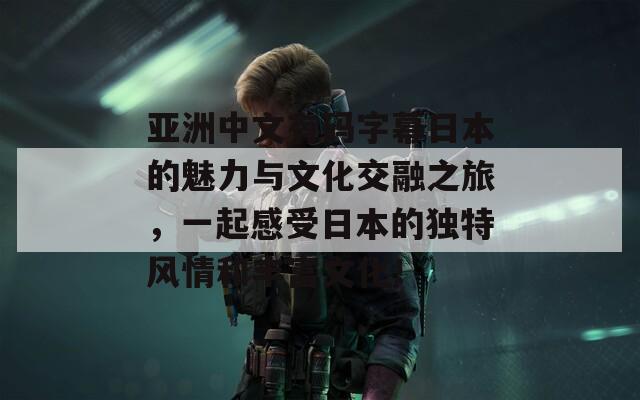 亚洲中文有码字幕日本的魅力与文化交融之旅，一起感受日本的独特风情和丰富文化！