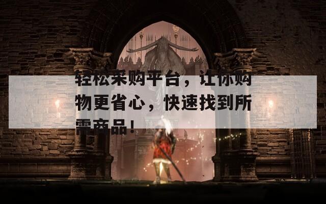 轻松采购平台，让你购物更省心，快速找到所需商品！