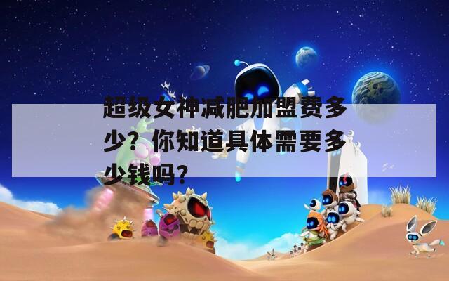 超级女神减肥加盟费多少？你知道具体需要多少钱吗？
