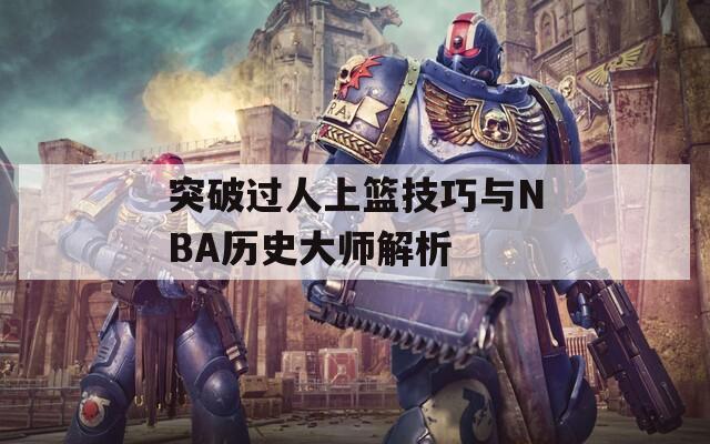 突破过人上篮技巧与NBA历史大师解析