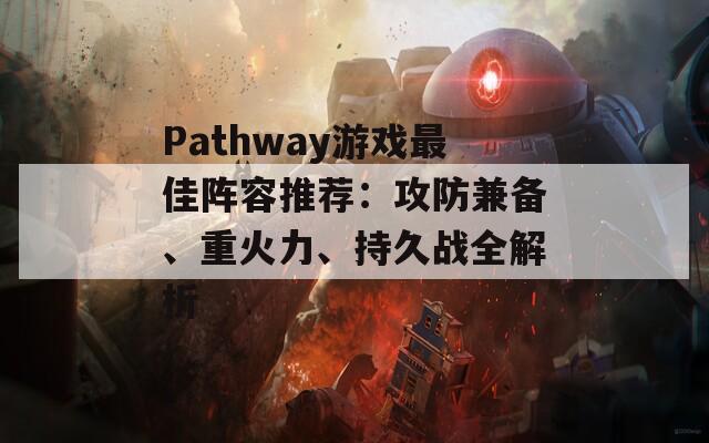 Pathway游戏最佳阵容推荐：攻防兼备、重火力、持久战全解析