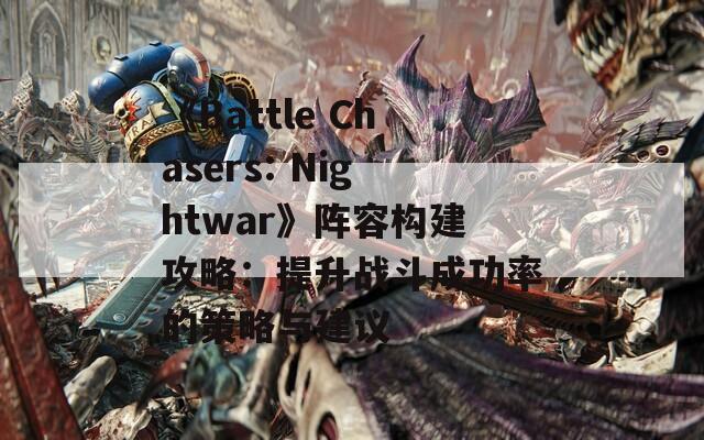 《Battle Chasers: Nightwar》阵容构建攻略：提升战斗成功率的策略与建议