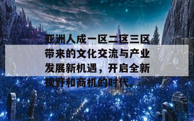亚洲人成一区二区三区带来的文化交流与产业发展新机遇，开启全新视野和商机的时代。