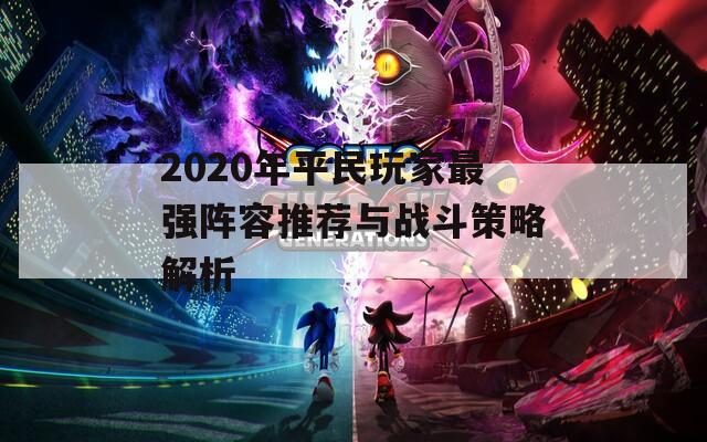 2020年平民玩家最强阵容推荐与战斗策略解析