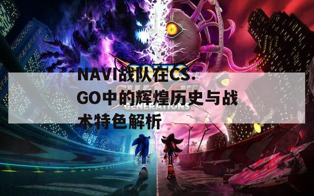 NAVI战队在CS:GO中的辉煌历史与战术特色解析
