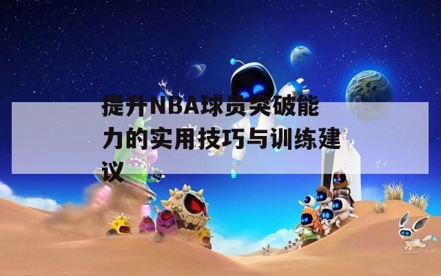 提升NBA球员突破能力的实用技巧与训练建议