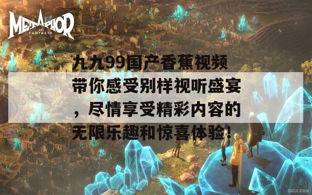 九九99国产香蕉视频带你感受别样视听盛宴，尽情享受精彩内容的无限乐趣和惊喜体验！