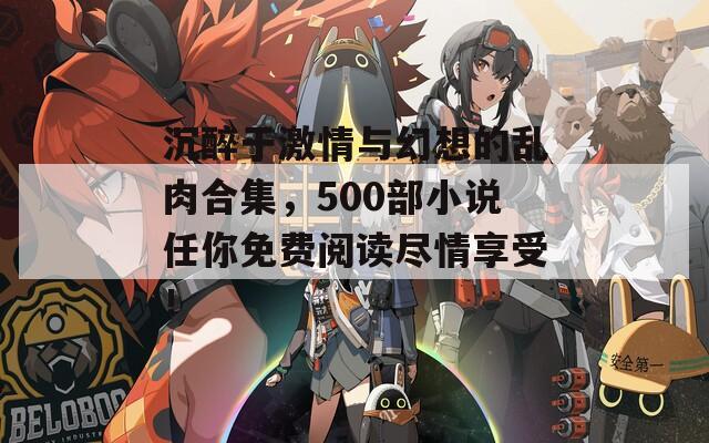 沉醉于激情与幻想的乱肉合集，500部小说任你免费阅读尽情享受！