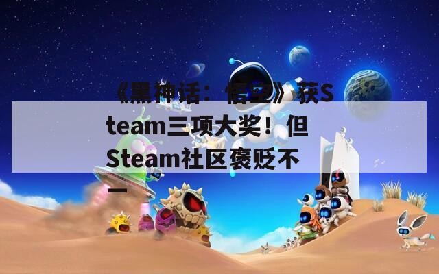 《黑神话：悟空》获Steam三项大奖！但Steam社区褒贬不一