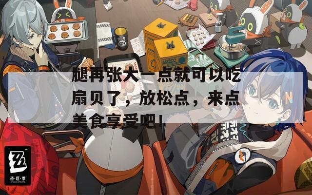 腿再张大一点就可以吃扇贝了，放松点，来点美食享受吧！
