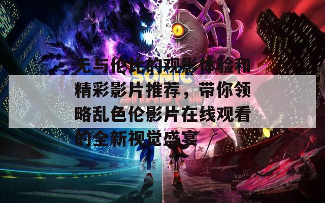 无与伦比的观影体验和精彩影片推荐，带你领略乱色伦影片在线观看的全新视觉盛宴