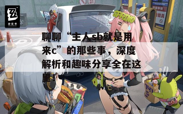 聊聊“主人sb就是用来c”的那些事，深度解析和趣味分享全在这里！