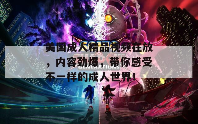 美国成人精品视频在放，内容劲爆，带你感受不一样的成人世界！